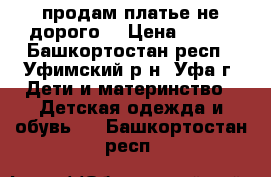 продам платье не дорого  › Цена ­ 600 - Башкортостан респ., Уфимский р-н, Уфа г. Дети и материнство » Детская одежда и обувь   . Башкортостан респ.